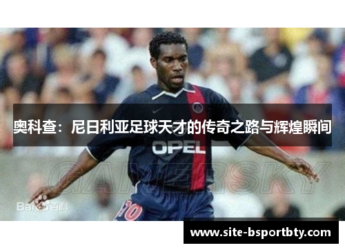 奥科查：尼日利亚足球天才的传奇之路与辉煌瞬间