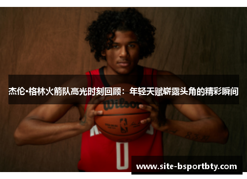 杰伦·格林火箭队高光时刻回顾：年轻天赋崭露头角的精彩瞬间