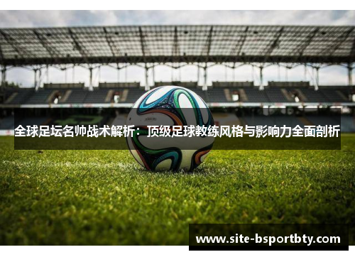 全球足坛名帅战术解析：顶级足球教练风格与影响力全面剖析