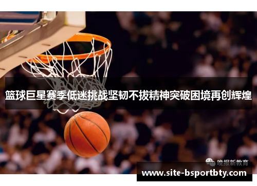篮球巨星赛季低迷挑战坚韧不拔精神突破困境再创辉煌