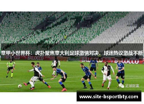 意甲小世界杯：虎扑聚焦意大利足球激情对决，球迷热议激战不断