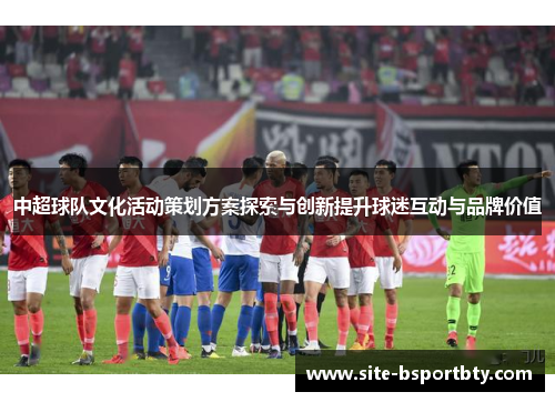 中超球队文化活动策划方案探索与创新提升球迷互动与品牌价值