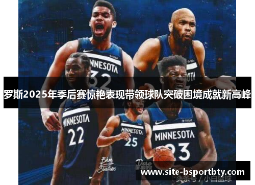 罗斯2025年季后赛惊艳表现带领球队突破困境成就新高峰