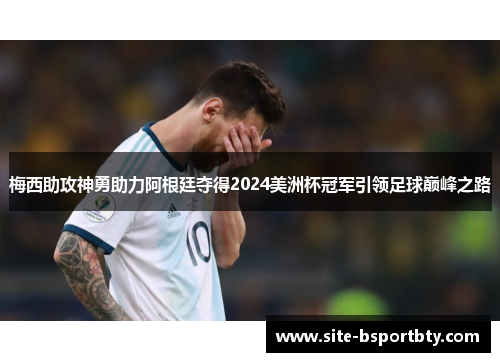 梅西助攻神勇助力阿根廷夺得2024美洲杯冠军引领足球巅峰之路