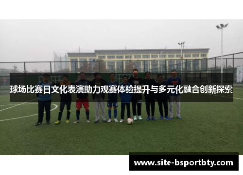 球场比赛日文化表演助力观赛体验提升与多元化融合创新探索