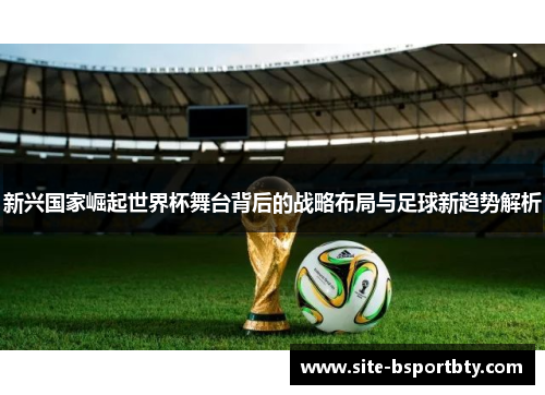 新兴国家崛起世界杯舞台背后的战略布局与足球新趋势解析