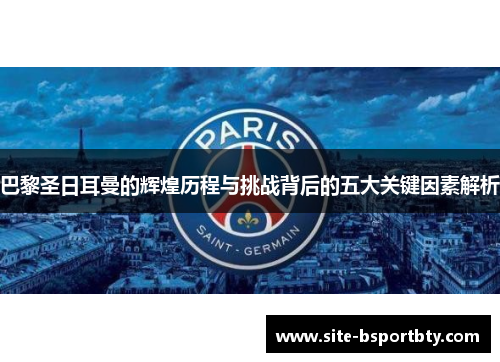 巴黎圣日耳曼的辉煌历程与挑战背后的五大关键因素解析
