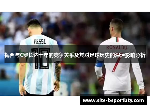 梅西与C罗长达十年的竞争关系及其对足球历史的深远影响分析