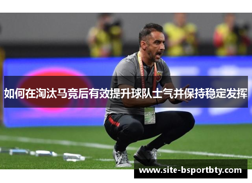 如何在淘汰马竞后有效提升球队士气并保持稳定发挥