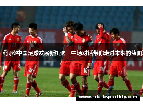《洞察中国足球发展新机遇：中场对话带你走进未来的蓝图》