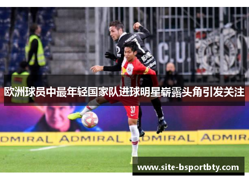 欧洲球员中最年轻国家队进球明星崭露头角引发关注