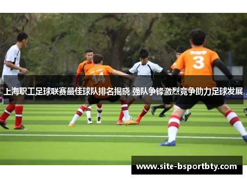 上海职工足球联赛最佳球队排名揭晓 强队争锋激烈竞争助力足球发展