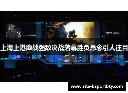 上海上港鏖战强敌决战落幕胜负悬念引人注目