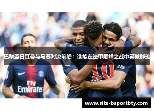 巴黎圣日耳曼与马赛对决前瞻：谁能在法甲巅峰之战中笑傲群雄