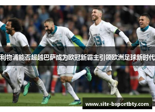 利物浦能否超越巴萨成为欧冠新霸主引领欧洲足球新时代