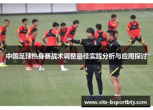中国足球热身赛战术调整最佳实践分析与应用探讨