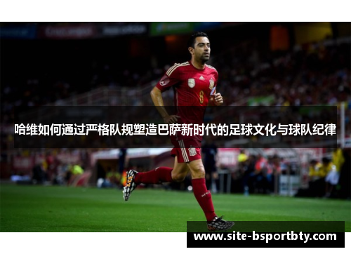 哈维如何通过严格队规塑造巴萨新时代的足球文化与球队纪律