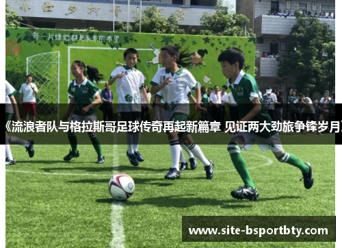 《流浪者队与格拉斯哥足球传奇再起新篇章 见证两大劲旅争锋岁月》