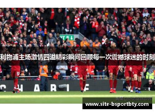利物浦主场激情四溢精彩瞬间回顾每一次震撼球迷的时刻