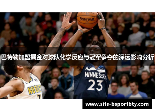 巴特勒加盟掘金对球队化学反应与冠军争夺的深远影响分析