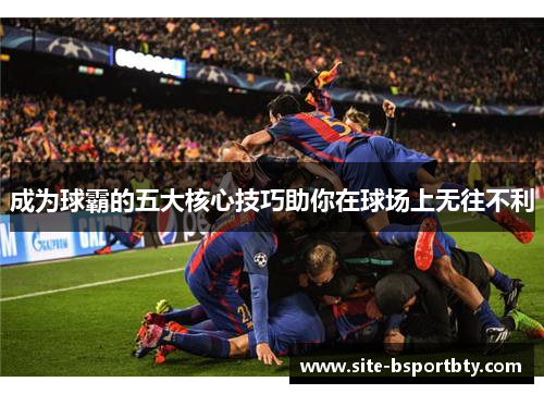 成为球霸的五大核心技巧助你在球场上无往不利