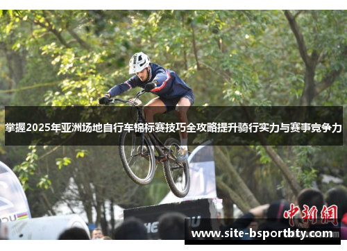 掌握2025年亚洲场地自行车锦标赛技巧全攻略提升骑行实力与赛事竞争力