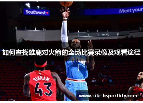 如何查找雄鹿对火箭的全场比赛录像及观看途径