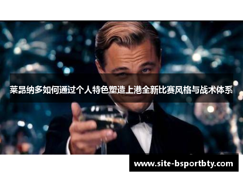 莱昂纳多如何通过个人特色塑造上港全新比赛风格与战术体系
