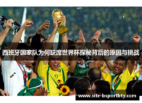 西班牙国家队为何缺席世界杯探秘背后的原因与挑战