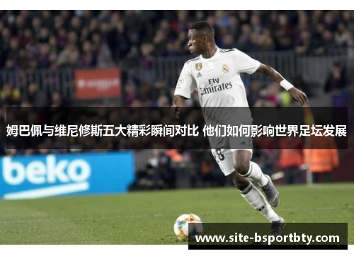 姆巴佩与维尼修斯五大精彩瞬间对比 他们如何影响世界足坛发展