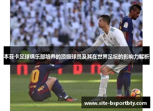 本菲卡足球俱乐部培养的顶级球员及其在世界足坛的影响力解析
