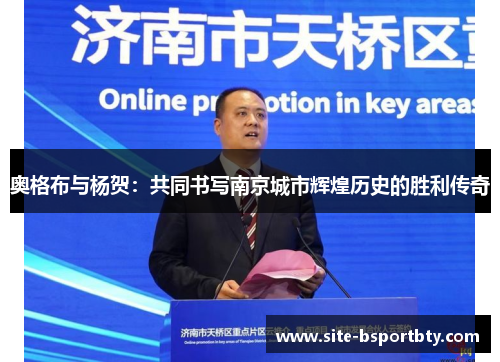 奥格布与杨贺：共同书写南京城市辉煌历史的胜利传奇