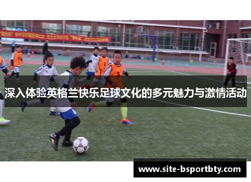 深入体验英格兰快乐足球文化的多元魅力与激情活动