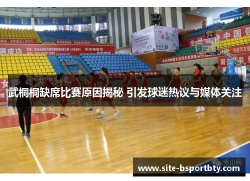 武桐桐缺席比赛原因揭秘 引发球迷热议与媒体关注